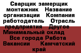 Сварщик-замерщик-монтажник › Название организации ­ Компания-работодатель › Отрасль предприятия ­ Другое › Минимальный оклад ­ 1 - Все города Работа » Вакансии   . Камчатский край